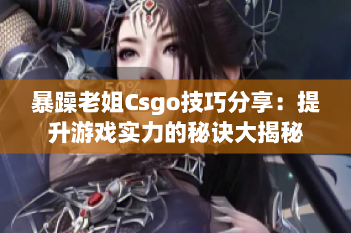 暴躁老姐Csgo技巧分享：提升游戏实力的秘诀大揭秘