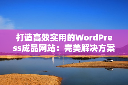 打造高效实用的WordPress成品网站：完美解决方案