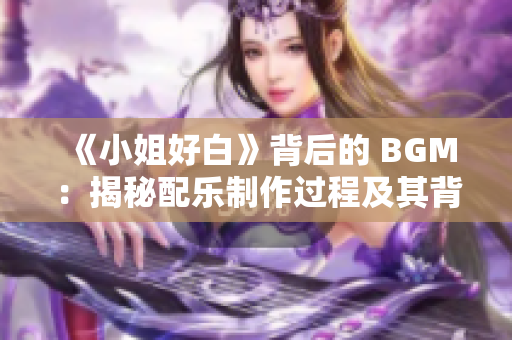 《小姐好白》背后的 BGM：揭秘配乐制作过程及其背景音乐的故事