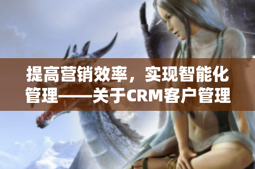 提高营销效率，实现智能化管理——关于CRM客户管理系统的介绍