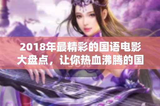 2018年最精彩的国语电影大盘点，让你热血沸腾的国产力作！