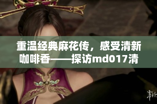 重温经典麻花传，感受清新咖啡香——探访md017清歌咖啡屋