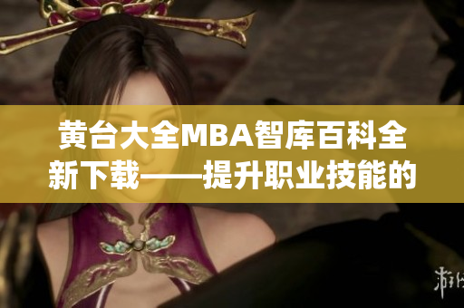 黄台大全MBA智库百科全新下载——提升职业技能的必备指南(1)