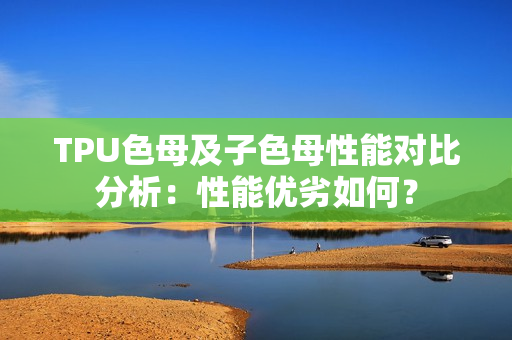 TPU色母及子色母性能对比分析：性能优劣如何？