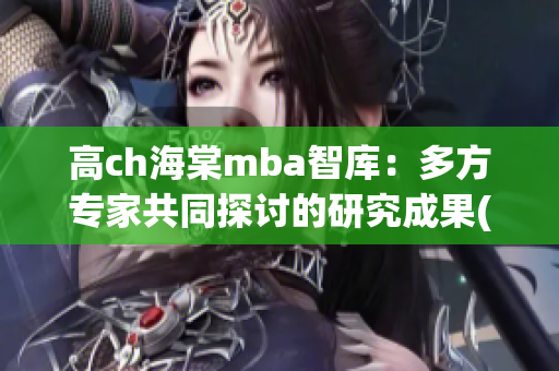 高ch海棠mba智库：多方专家共同探讨的研究成果(1)