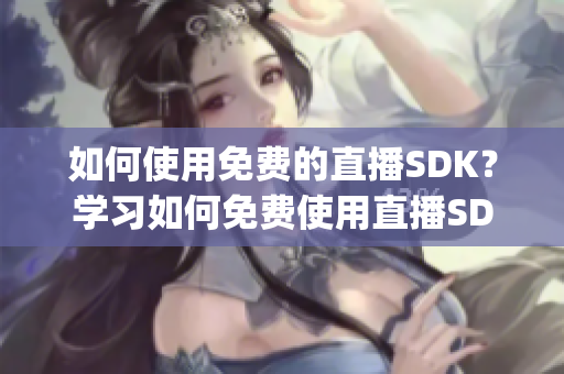 如何使用免费的直播SDK？学习如何免费使用直播SDK的方法(1)