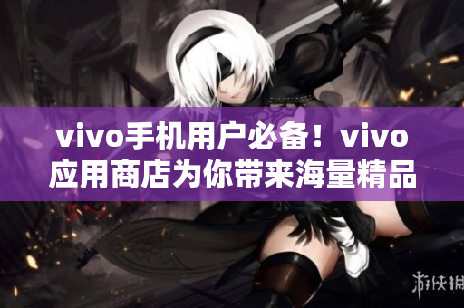 vivo手机用户必备！vivo应用商店为你带来海量精品应用