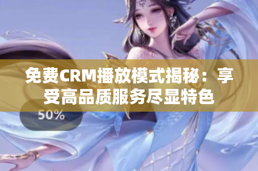 免费CRM播放模式揭秘：享受高品质服务尽显特色