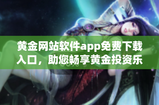 黄金网站软件app免费下载入口，助您畅享黄金投资乐趣