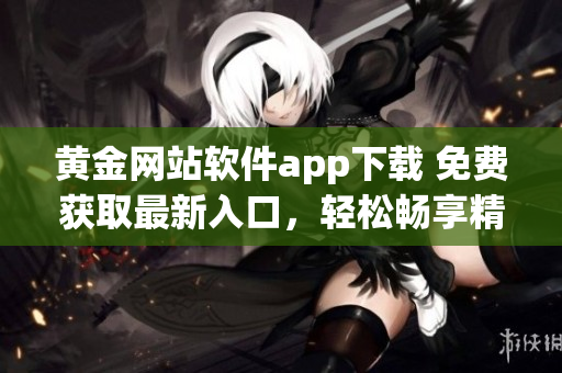 黄金网站软件app下载 免费获取最新入口，轻松畅享精彩服务