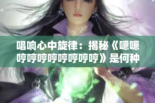 唱响心中旋律：揭秘《嗯嗯哼哼哼哼哼哼哼哼》是何种曲风？