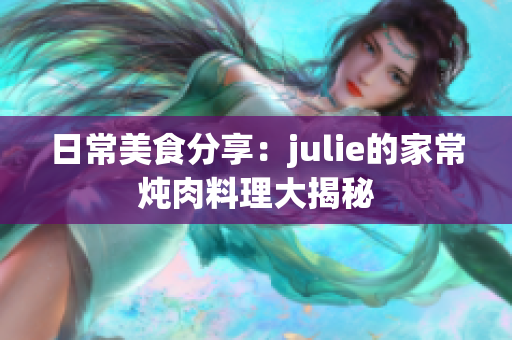 日常美食分享：julie的家常炖肉料理大揭秘