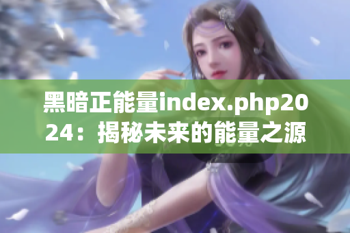 黑暗正能量index.php2024：揭秘未来的能量之源