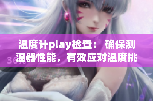 温度计play检查： 确保测温器性能，有效应对温度挑战