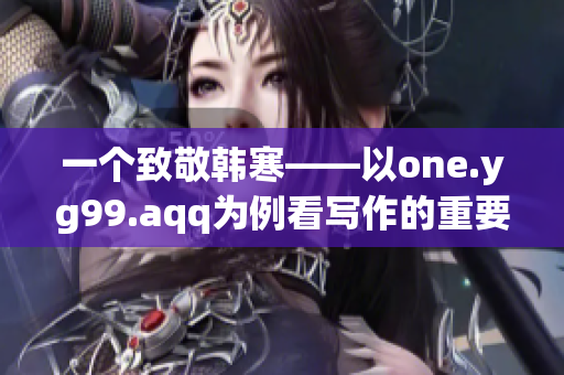 一个致敬韩寒——以one.yg99.aqq为例看写作的重要性