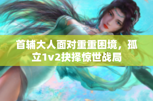 首辅大人面对重重困境，孤立1v2抉择惊世战局