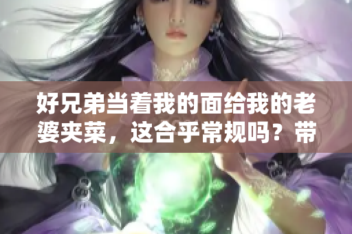 好兄弟当着我的面给我的老婆夹菜，这合乎常规吗？带来的影响如何？