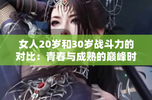 女人20岁和30岁战斗力的对比：青春与成熟的巅峰时刻