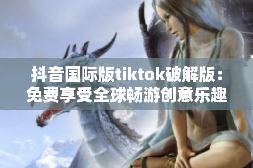 抖音国际版tiktok破解版：免费享受全球畅游创意乐趣