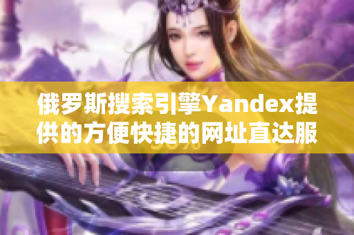 俄罗斯搜索引擎Yandex提供的方便快捷的网址直达服务