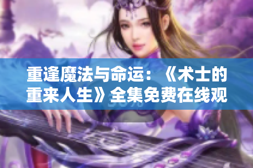 重逢魔法与命运：《术士的重来人生》全集免费在线观看