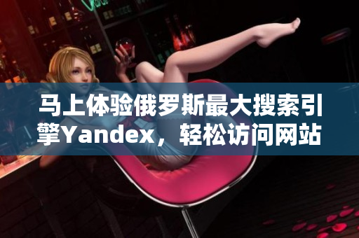 马上体验俄罗斯最大搜索引擎Yandex，轻松访问网站连接！