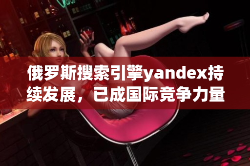 俄罗斯搜索引擎yandex持续发展，已成国际竞争力量