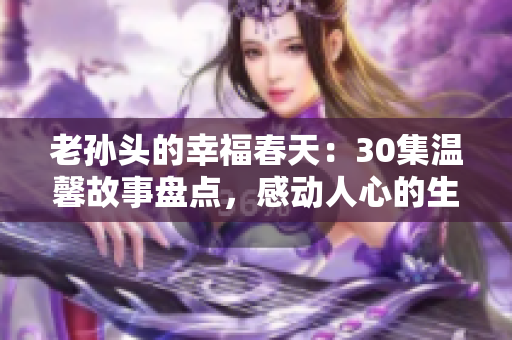 老孙头的幸福春天：30集温馨故事盘点，感动人心的生活点滴