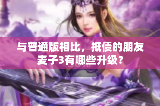 与普通版相比，抵债的朋友麦子3有哪些升级？