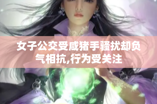 女子公交受咸猪手骚扰却负气相抗,行为受关注