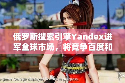 俄罗斯搜索引擎Yandex进军全球市场，将竞争百度和谷歌