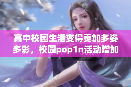 高中校园生活变得更加多姿多彩，校园pop1n活动增加多项丰富场地