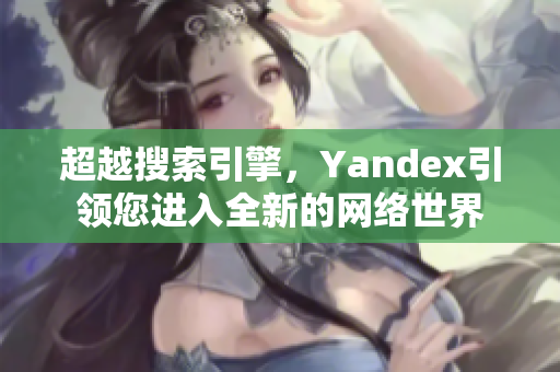 超越搜索引擎，Yandex引领您进入全新的网络世界