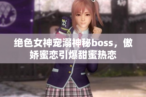 绝色女神宠溺神秘boss，傲娇蜜恋引爆甜蜜热恋