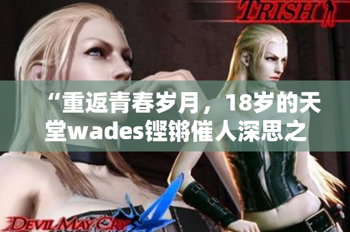 “重返青春岁月，18岁的天堂wades铿锵催人深思之歌”