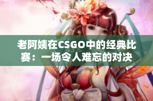 老阿姨在CSGO中的经典比赛：一场令人难忘的对决