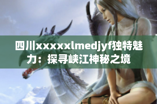 四川xxxxxlmedjyf独特魅力：探寻峡江神秘之境