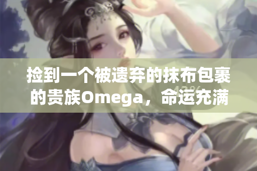 捡到一个被遗弃的抹布包裹的贵族Omega，命运充满转折