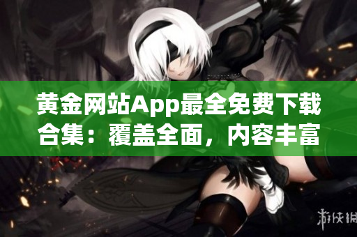 黄金网站App最全免费下载合集：覆盖全面，内容丰富，使用便捷