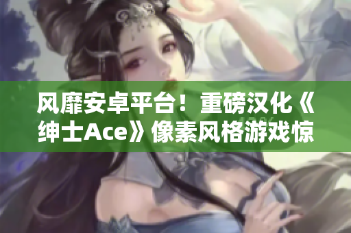 风靡安卓平台！重磅汉化《绅士Ace》像素风格游戏惊艳登场