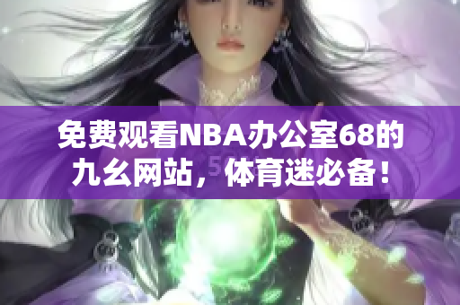 免费观看NBA办公室68的九幺网站，体育迷必备！