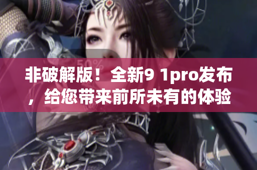 非破解版！全新9 1pro发布，给您带来前所未有的体验