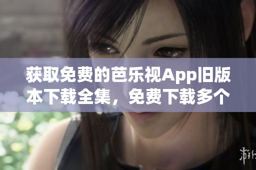 获取免费的芭乐视App旧版本下载全集，免费下载多个版本