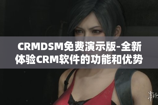 CRMDSM免费演示版-全新体验CRM软件的功能和优势