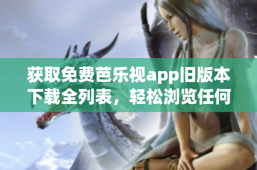 获取免费芭乐视app旧版本下载全列表，轻松浏览任何版本