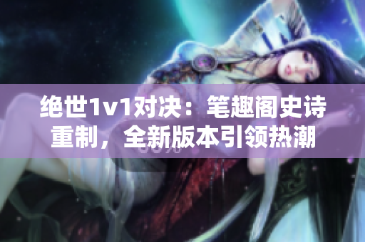 绝世1v1对决：笔趣阁史诗重制，全新版本引领热潮