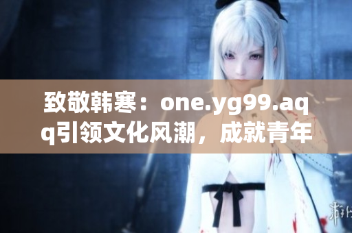 致敬韩寒：one.yg99.aqq引领文化风潮，成就青年梦想