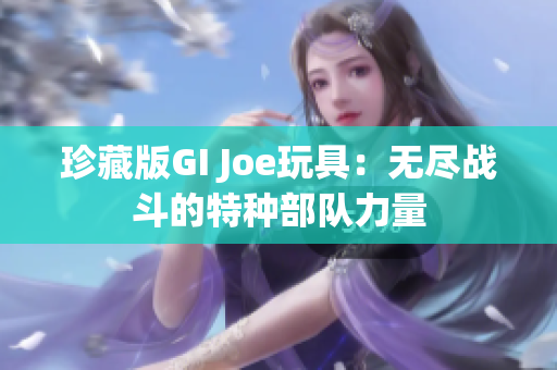 珍藏版GI Joe玩具：无尽战斗的特种部队力量