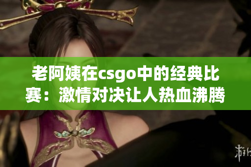 老阿姨在csgo中的经典比赛：激情对决让人热血沸腾