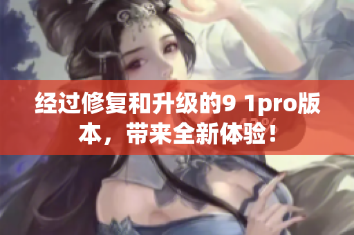 经过修复和升级的9 1pro版本，带来全新体验！